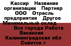 Кассир › Название организации ­ Партнер, ООО › Отрасль предприятия ­ Другое › Минимальный оклад ­ 33 000 - Все города Работа » Вакансии   . Калининградская обл.,Советск г.